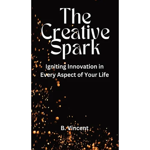 The Creative Spark: Igniting Innovation in Every Aspect of Your Life - Hardcover