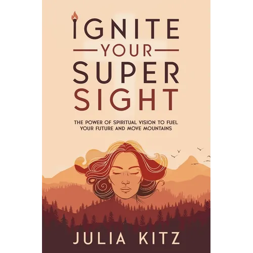Ignite Your Super Sight: The Power of Spiritual Vision to Fuel Your Future and Move Mountains