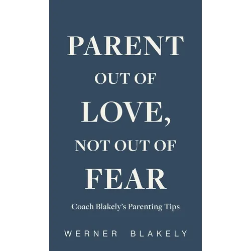Parent Out of Love, Not Out of Fear, Coach Blakely's Parenting Tips - Hardcover