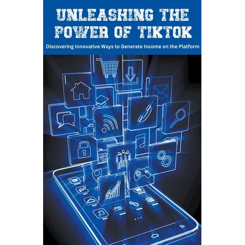Unleashing the Power of TikTok: Discovering Innovative Ways to Generate Income on the Platform - Paperback