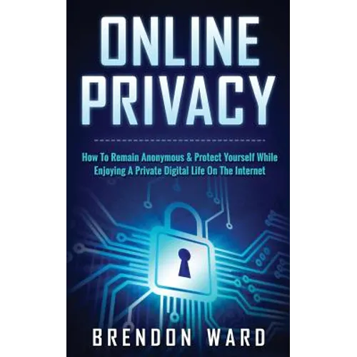 Online Privacy: How To Remain Anonymous & Protect Yourself While Enjoying A Private Digital Life On The Internet - Paperback