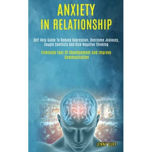 Anxiety in Relationship: Self Help Guide to Reduce Depression, Overcome Jealousy, Couple Conflicts and Kick Negative Thinking (Eliminate Fear of Aband - Paperback