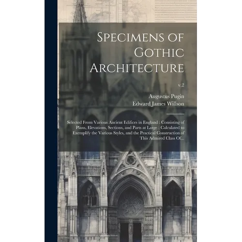 Specimens of Gothic Architecture: Selected From Various Ancient Edifices in England: Consisting of Plans, Elevations, Sections, and Parts at Large: Ca - Hardcover