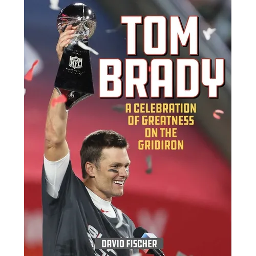 Tom Brady: A Celebration of Greatness on the Gridiron - Hardcover