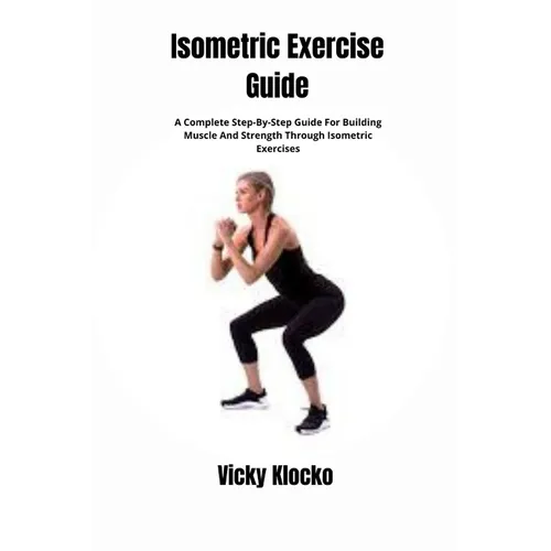 Isometric Exercise Guide: A Complete Step-By-Step Guide For Building Muscle And Strength Through Isometric Exercises - Paperback