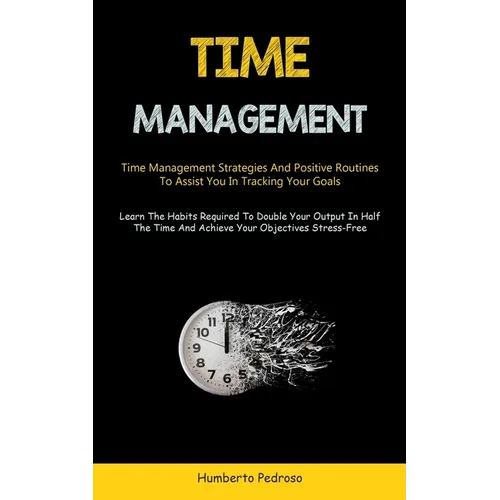 Time Management: Time Management Strategies And Positive Routines To Assist You In Tracking Your Goals (Learn The Habits Required To Double Your Outpu - Paperback