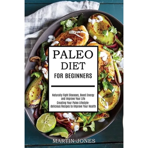Paleo Diet for Beginners: Naturally Fight Diseases, Boost Energy and Improve Your Life (Creating Your Paleo Lifestyle-delicious Recipes to Improve You - Paperback
