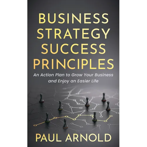 Business Strategy Success Principles: An Action Plan to Grow Your Business and Enjoy an Easier Life - Paperback