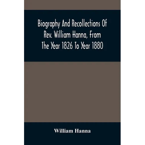 Biography And Recollections Of Rev. William Hanna, From The Year 1826 To Year 1880 - Paperback