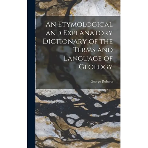 An Etymological and Explanatory Dictionary of the Terms and Language of Geology - Hardcover