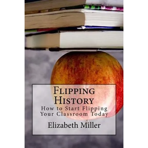 Flipping History: How to Start Flipping Your Classroom Today - Paperback