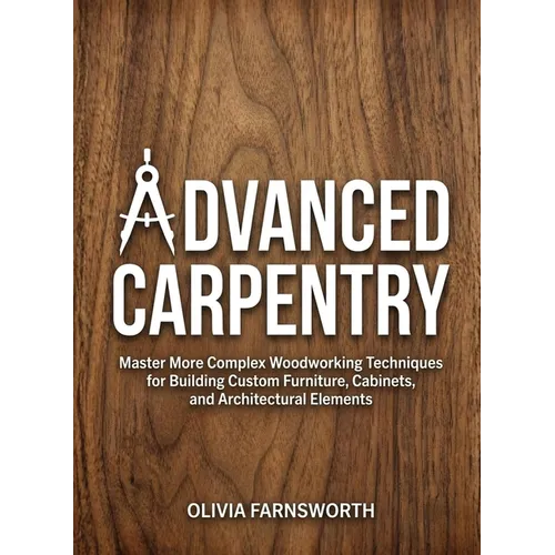 Advanced Carpentry for Beginners: Master More Complex Woodworking Techniques for Building Custom Furniture, Cabinets, and Architectural Elements - Paperback