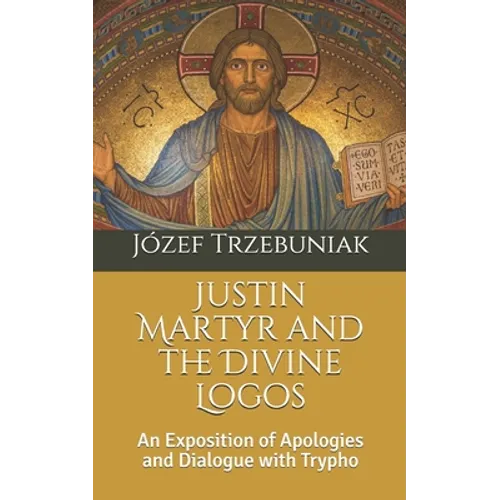 Justin Martyr and the Divine Logos: An Exposition of Apologies and Dialogue with Trypho - Paperback