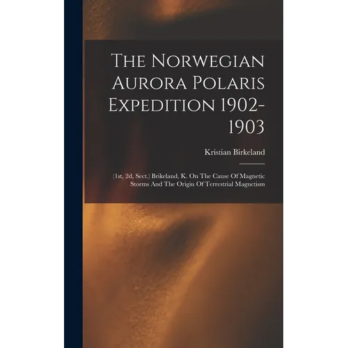 The Norwegian Aurora Polaris Expedition 1902-1903: (1st, 2d, Sect.) Brikeland, K. On The Cause Of Magnetic Storms And The Origin Of Terrestrial Magnet - Hardcover