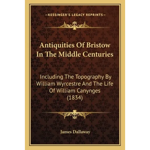 Antiquities Of Bristow In The Middle Centuries: Including The Topography By William Wyrcestre And The Life Of William Canynges (1834) - Paperback