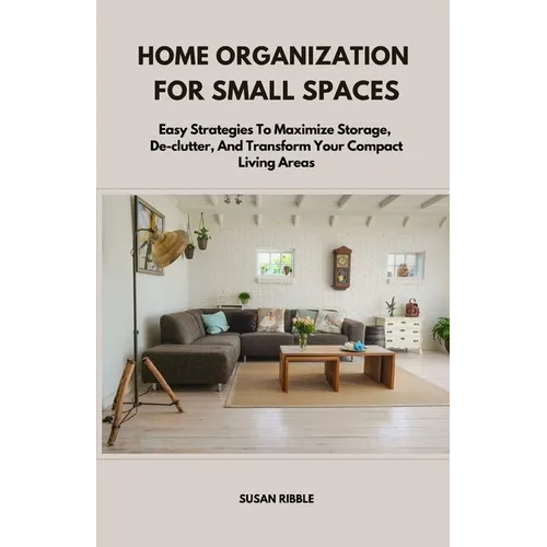 Home Organization for Small Spaces: Easy Strategies To Maximize Storage, De-clutter, And Transform Your Compact Living Areas - Paperback