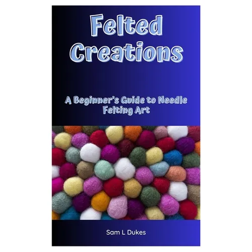 Felted Creations: A Beginner's Guide to Needle Felting Art - Paperback