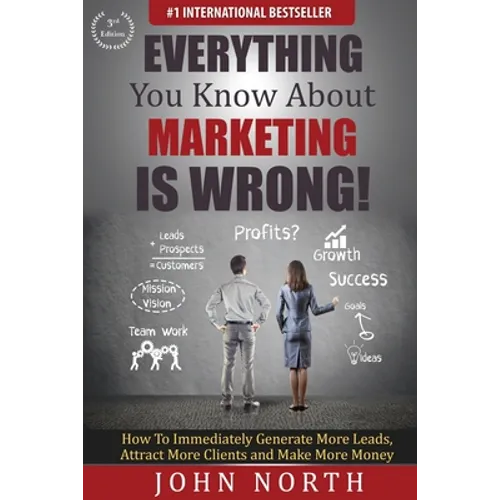 Everything You Know About Marketing Is Wrong!: How to Immediately Generate More Leads, Attract More Clients and Make More Money - Paperback
