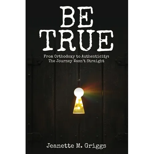 Be True: From Orthodoxy to Authenticity...The Journey Wasn't Straight - Paperback