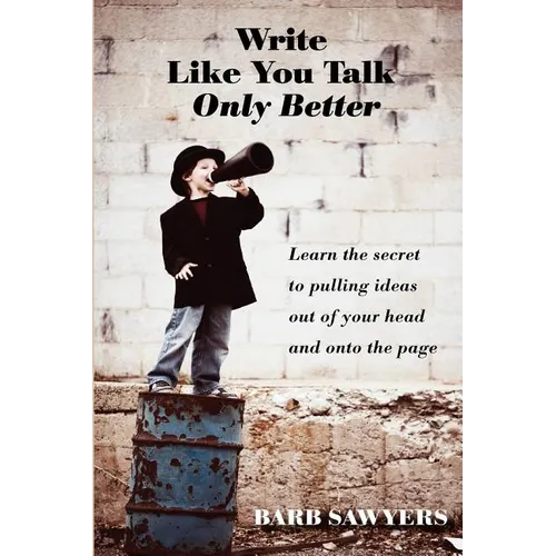 Write Like You Talk--Only Better: The Secret to Pulling Ideas Out of Your Head and Onto the Page - Paperback