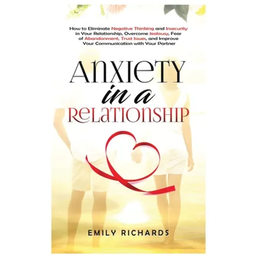 Anxiety in a Relationship: How to Eliminate Negative Thinking and Insecurity in Your Relationship, Overcome Jealousy, Fear of Abandonment, Trust Issue - Hardcover
