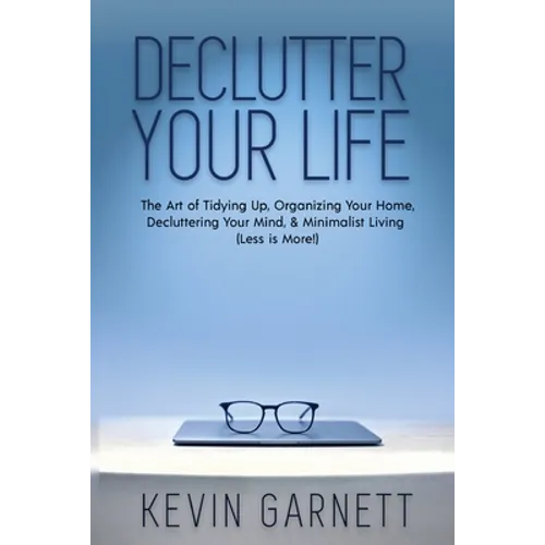 Declutter Your Life: The Art of Tidying Up, Organizing Your Home, Decluttering Your Mind, and Minimalist Living (Less is More!) - Paperback