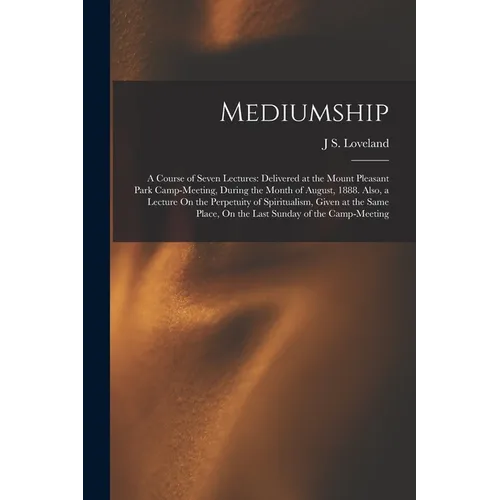 Mediumship: A Course of Seven Lectures: Delivered at the Mount Pleasant Park Camp-Meeting, During the Month of August, 1888. Also, - Paperback