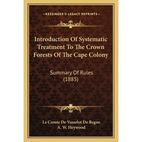 Introduction Of Systematic Treatment To The Crown Forests Of The Cape Colony: Summary Of Rules (1885) - Paperback