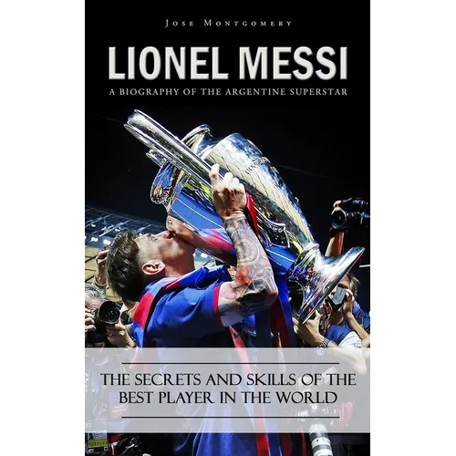 Lionel Messi: A Biography of the Argentine Superstar (The Secrets and Skills of the Best Player in the World)