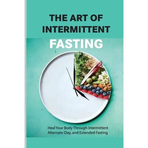 The Art Of Intermittent Fasting- Heal Your Body Through Intermittent, Alternate-day, And Extended Fasting: Health Book - Paperback