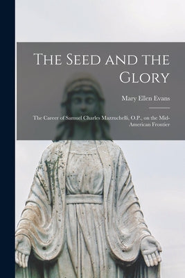 The Seed and the Glory; the Career of Samuel Charles Mazzuchelli, O.P., on the Mid-American Frontier - Paperback