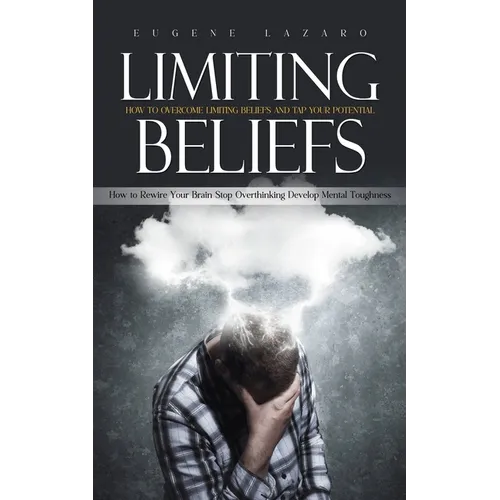 Limiting Beliefs: How to Overcome Limiting Beliefs and Tap Your Potential (How to Rewire Your Brain Stop Overthinking Develop Mental Toughness) - Paperback