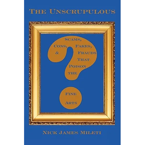 The Unscrupulous: Scams, Cons, Fakes, & Frauds That Poison the Fine Arts