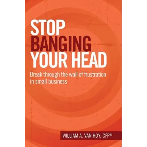 Stop Banging Your Head: Break Through The Wall Of Frustration In Small Business - Paperback