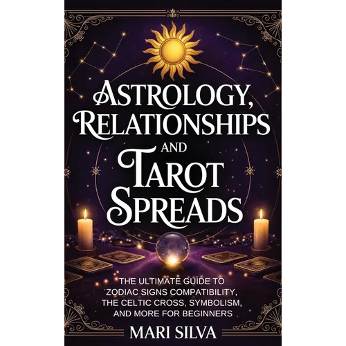 Astrology, Relationships, and Tarot Spreads: The Ultimate Guide to Zodiac Signs Compatibility, the Celtic Cross, Symbolism, and More for Beginners - Hardcover