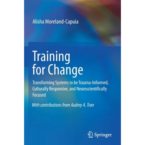 Training for Change: Transforming Systems to Be Trauma-Informed, Culturally Responsive, and Neuroscientifically Focused - Paperback