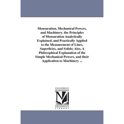 Mensuration, Mechanical Powers, and Machinery. the Principles of Mensuration Analytically Explained, and Practically Applied to the Measurement of Lin - Paperback