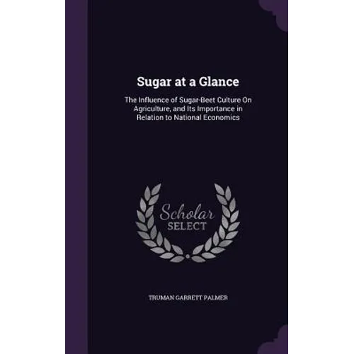 Sugar at a Glance: The Influence of Sugar-Beet Culture On Agriculture, and Its Importance in Relation to National Economics - Hardcover