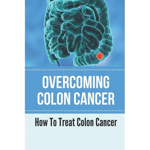 Overcoming Colon Cancer: How To Treat Colon Cancer: Understanding Colorectal Cancer - Paperback
