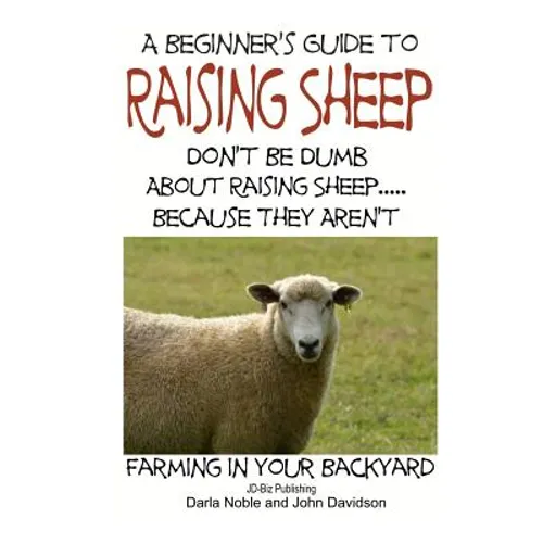 A Beginner's guide to Raising Sheep - Don't Be Dumb About Raising Sheep...Because They Aren't - Paperback