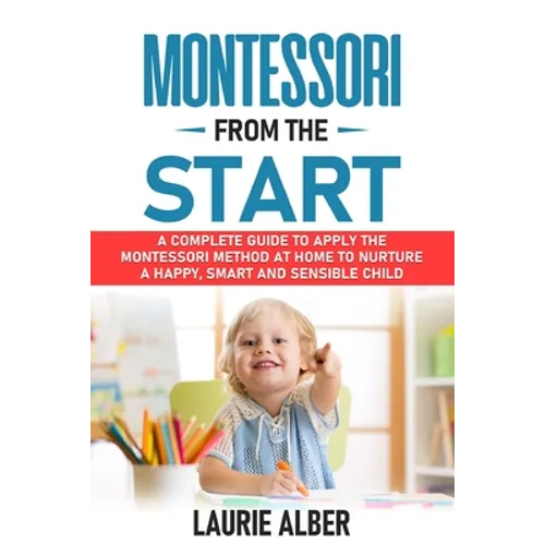 Montessori From The Start: A Complete Guide To Apply The Montessori Method At Home To Nurture A Happy, Smart And Sensible Child - Paperback