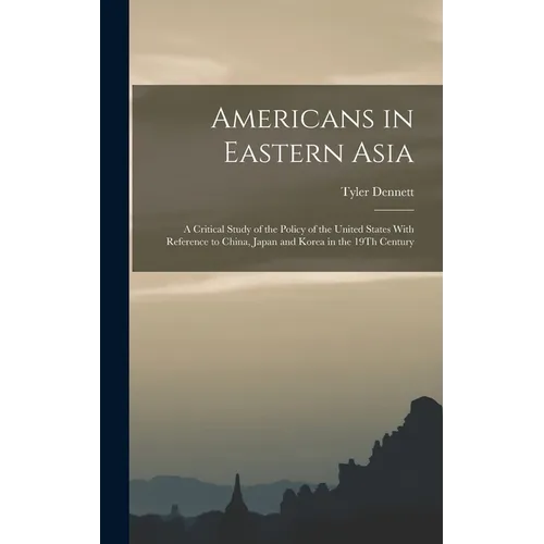Americans in Eastern Asia: A Critical Study of the Policy of the United States With Reference to China, Japan and Korea in the 19Th Century