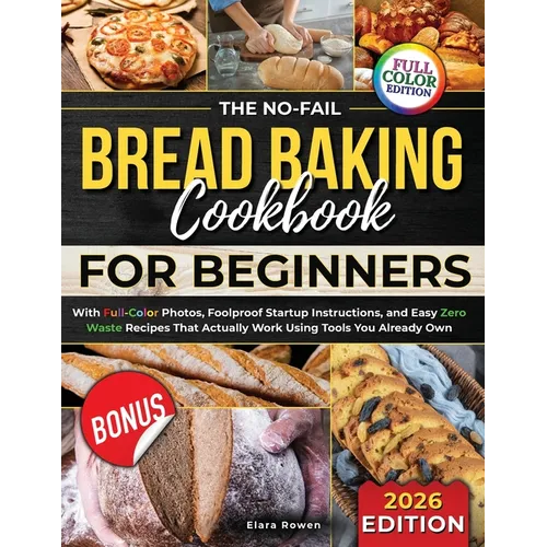 The No-Fail Bread Baking Cookbook For Beginners: With Full-Color Photos, Foolproof Startup Instructions, and Easy ZeroWaste Recipes That Actually Work