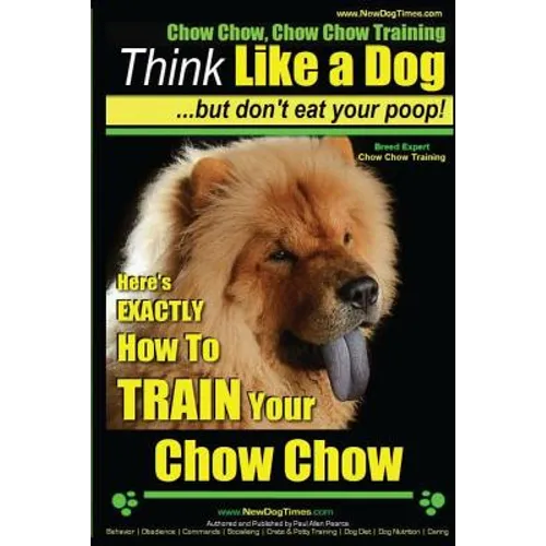 Chow Chow, Chow Chow Training Think Like a Dog But Don't Eat Your Poop! Breed Expert Chow Chow Training: Here's EXACTLY How To TRAIN Your Chow Chow - Paperback
