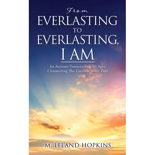 From Everlasting to Everlasting, I Am: An Account Transcending All Ages, Chronicling The Greatest Story Ever - Paperback