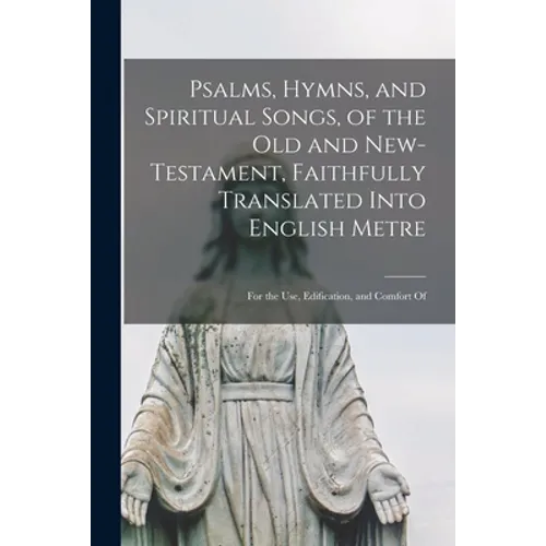 Psalms, Hymns, and Spiritual Songs, of the Old and New-Testament, Faithfully Translated Into English Metre: for the Use, Edification, and Comfort Of - Paperback