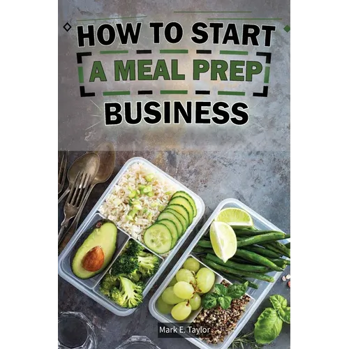 How To Start A Meal Prep Business: A Step-by-Step Guide to Building a Profitable Meal Prep Empire and Satisfying Hungry Customers