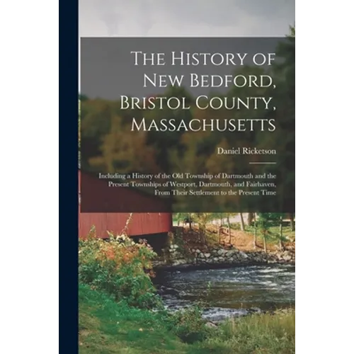 The History of New Bedford, Bristol County, Massachusetts: Including a History of the Old Township of Dartmouth and the Present Townships of Westport, - Paperback