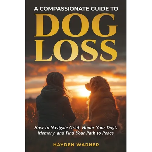 A Compassionate Guide to Dog Loss: How to Navigate Grief, Honor Your Dog's Memory, and Find Your Path to Peace - Paperback