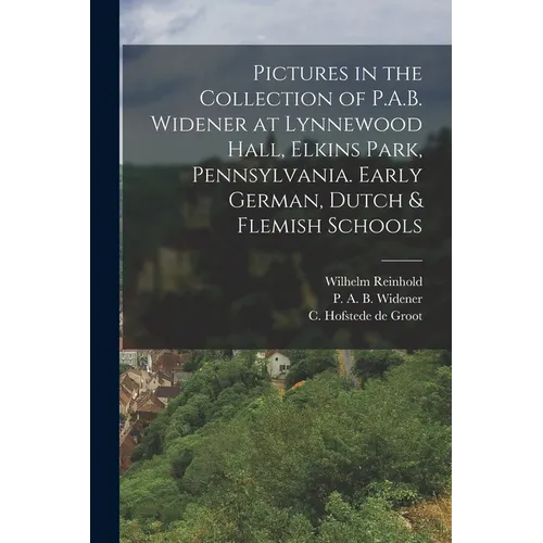 Pictures in the Collection of P.A.B. Widener at Lynnewood Hall, Elkins Park, Pennsylvania. Early German, Dutch & Flemish Schools - Paperback